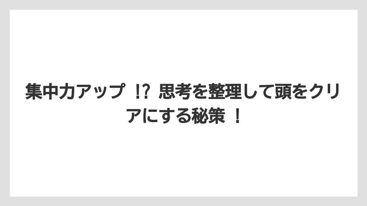 集中力アップ !? 思考を整理して頭をクリアにする秘策 !