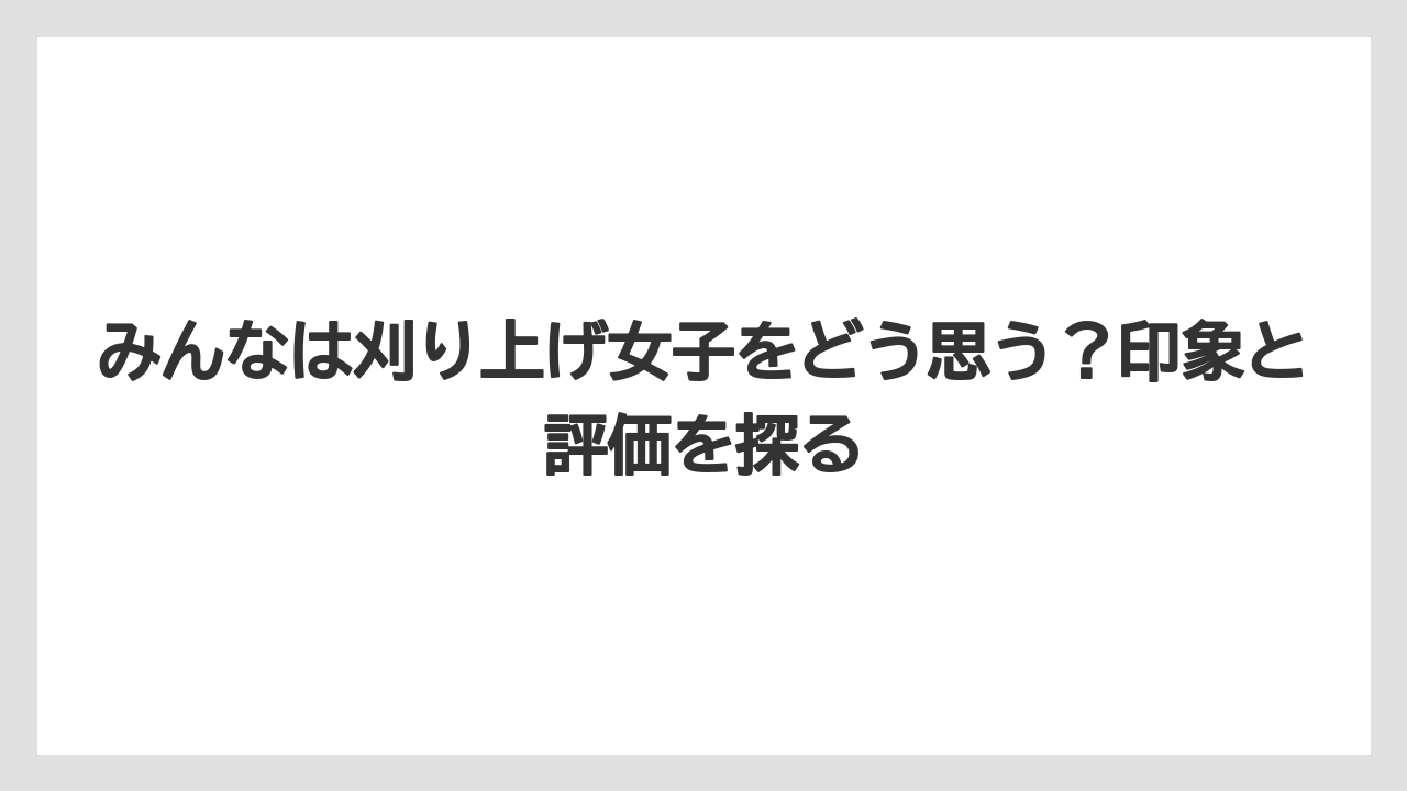 みんなは刈り上げ女子をどう思う?印象と評価を探る