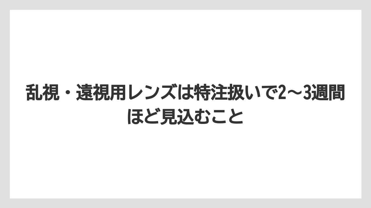 乱視・遠視用レンズは特注扱いで2〜3週間ほど見込むこと