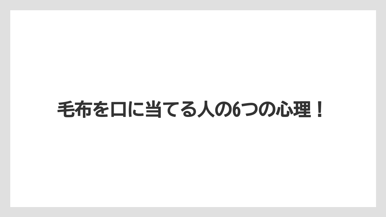 毛布を口に当てる人の6つの心理!