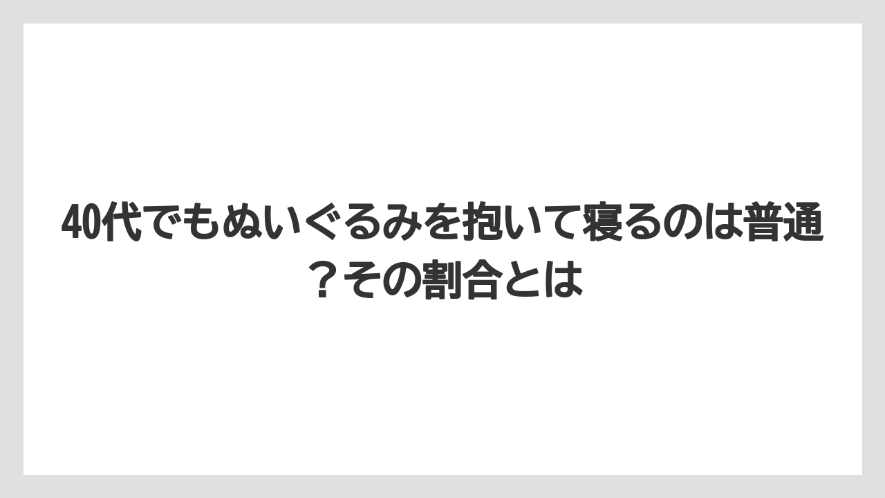40代でもぬいぐるみを抱いて寝るのは普通？その割合とは