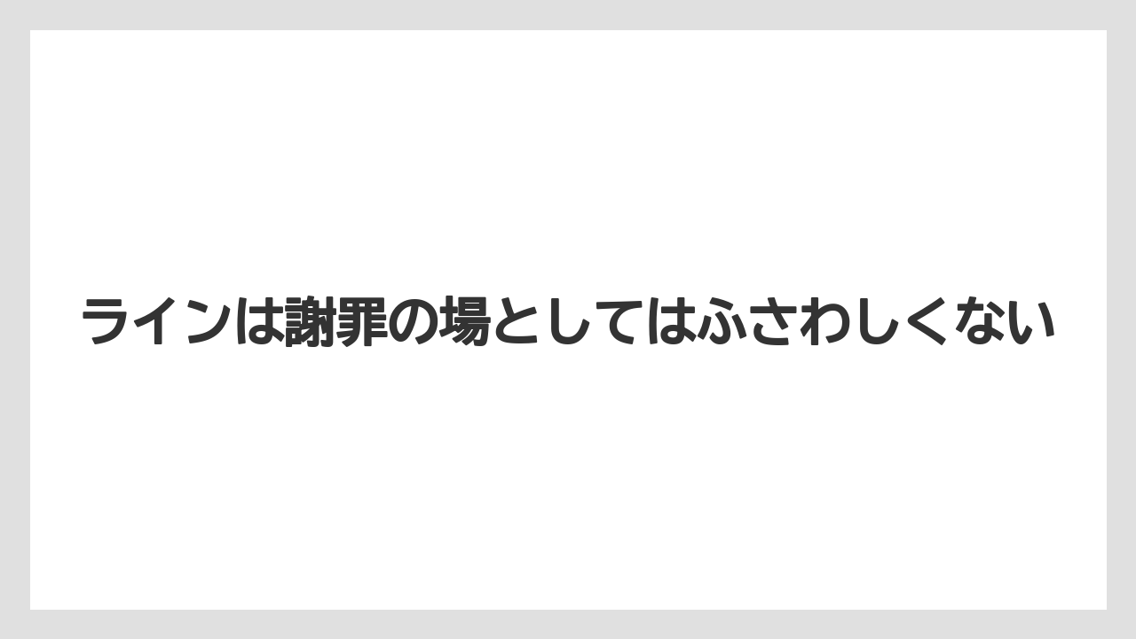 ラインは謝罪の場としてはふさわしくない