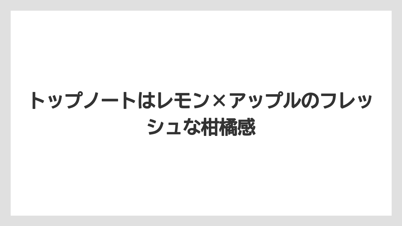 トップノートはレモン×アップルのフレッシュな柑橘感