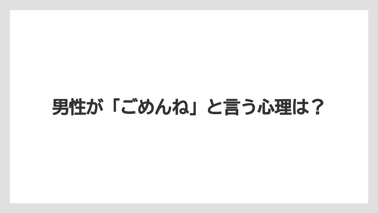 男性が「ごめんね」と言う心理は？
