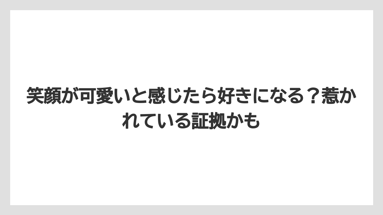 笑顔が可愛いと感じたら好きになる？惹かれている証拠かも
