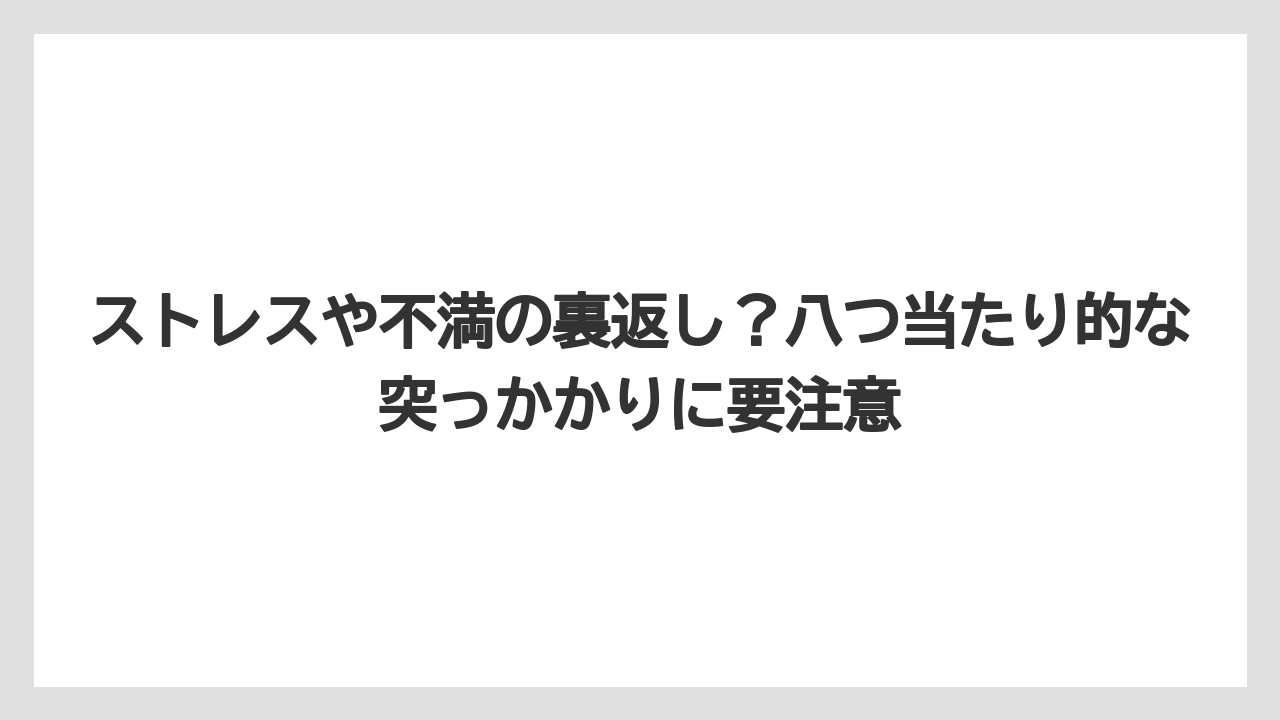 ストレスや不満の裏返し？八つ当たり的な突っかかりに要注意