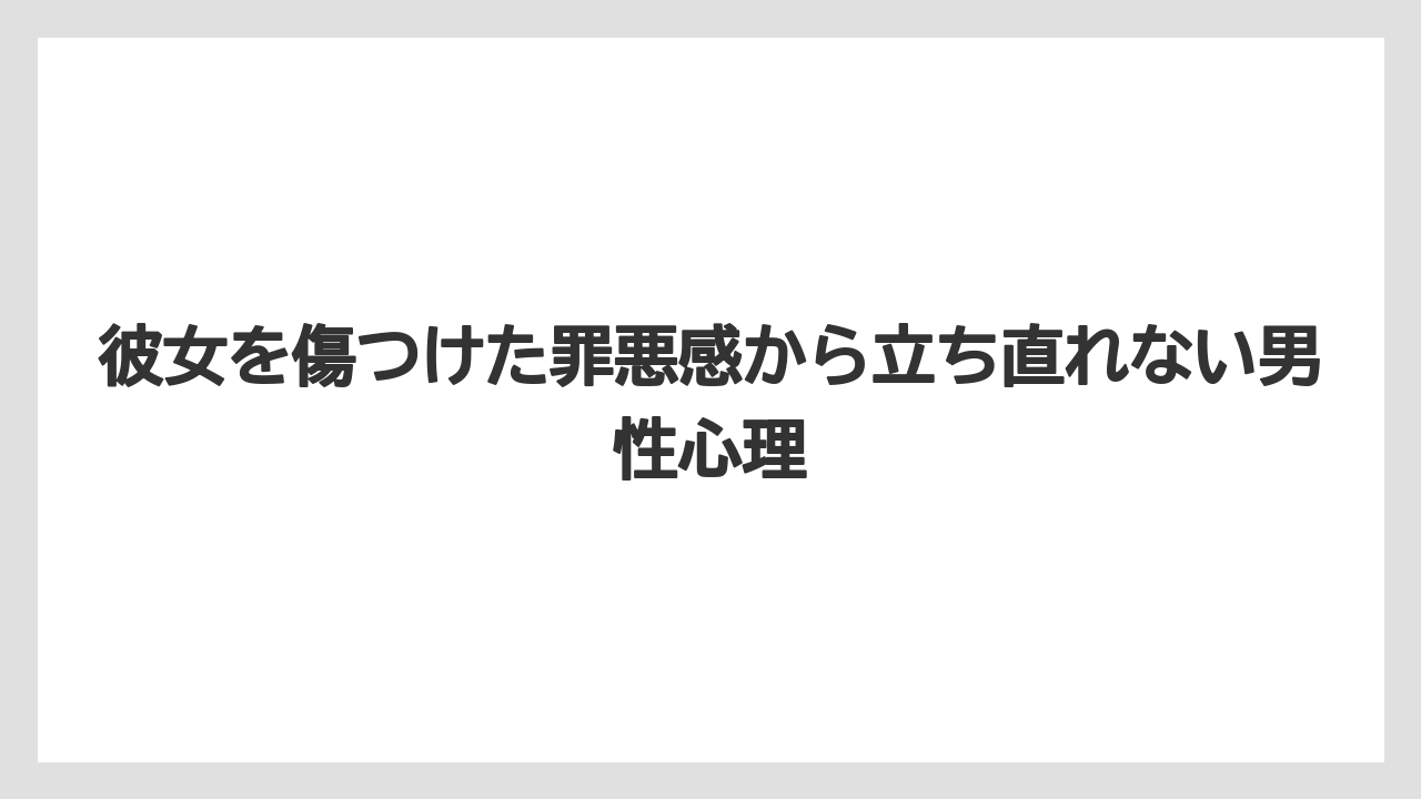 彼女を傷つけた罪悪感から立ち直れない男性心理