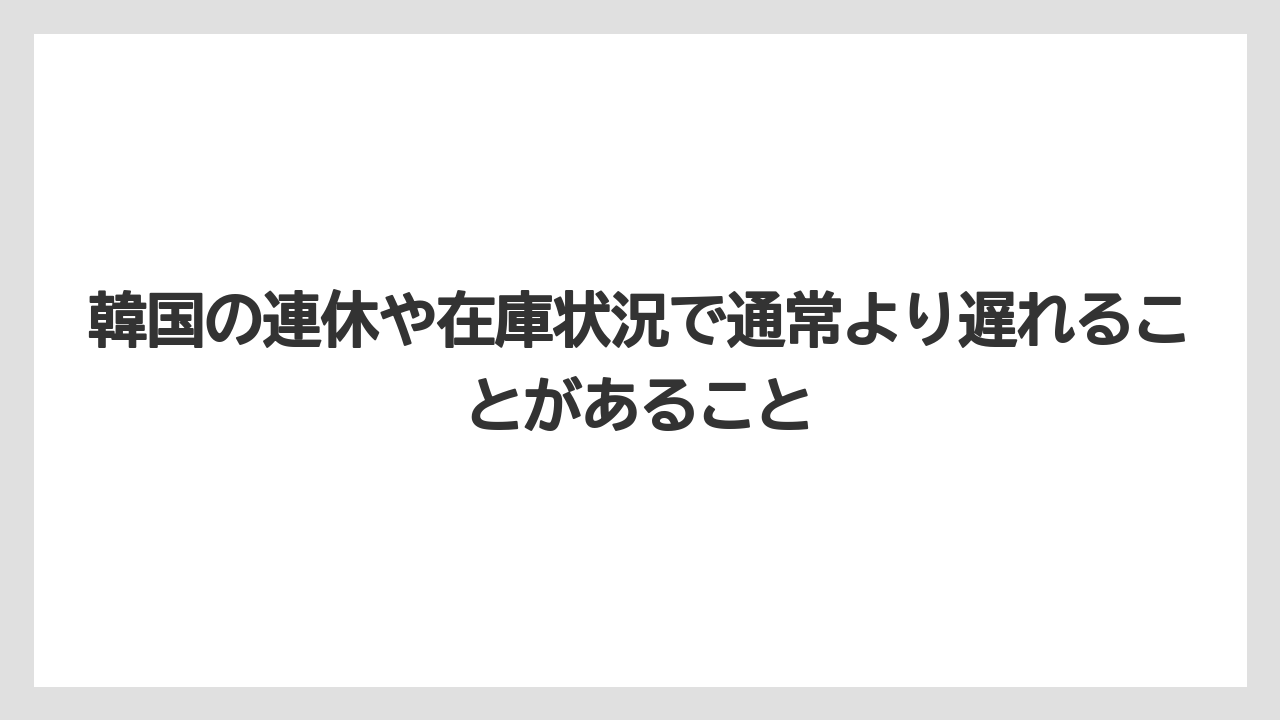 韓国の連休や在庫状況で通常より遅れることがあること