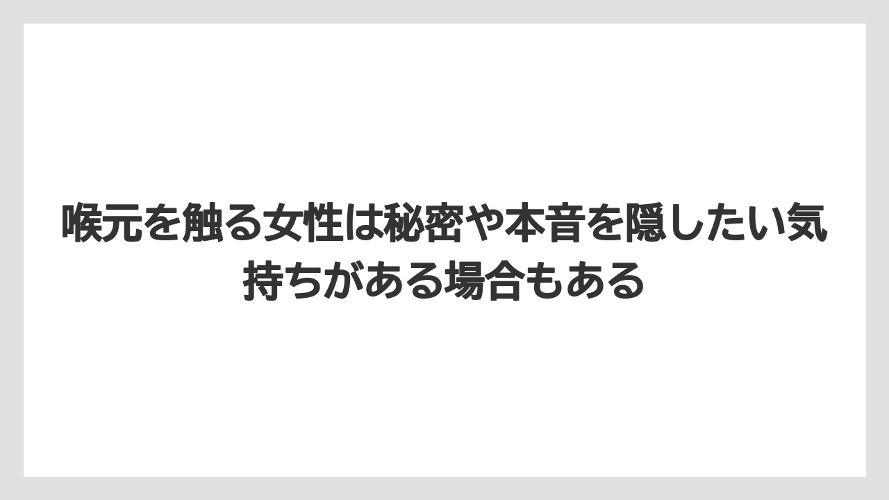 喉元を触る女性は秘密や本音を隠したい気持ちがある場合もある