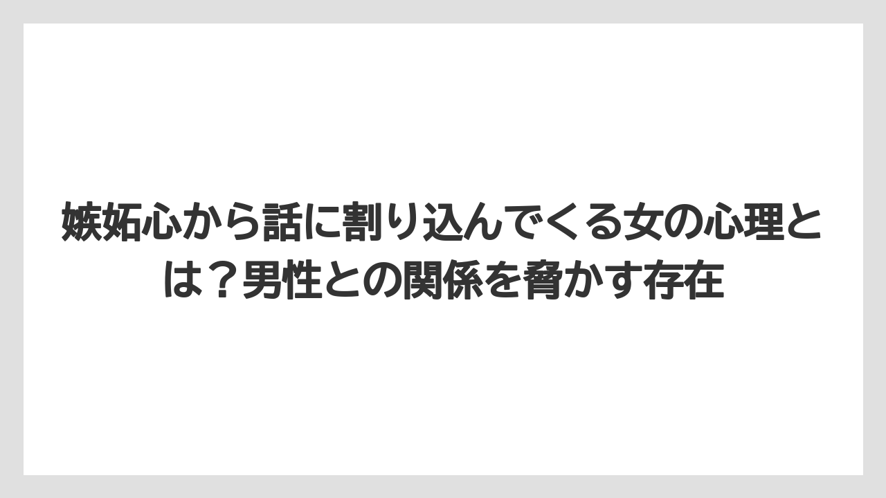 嫉妬心から話に割り込んでくる女の心理とは？男性との関係を脅かす存在