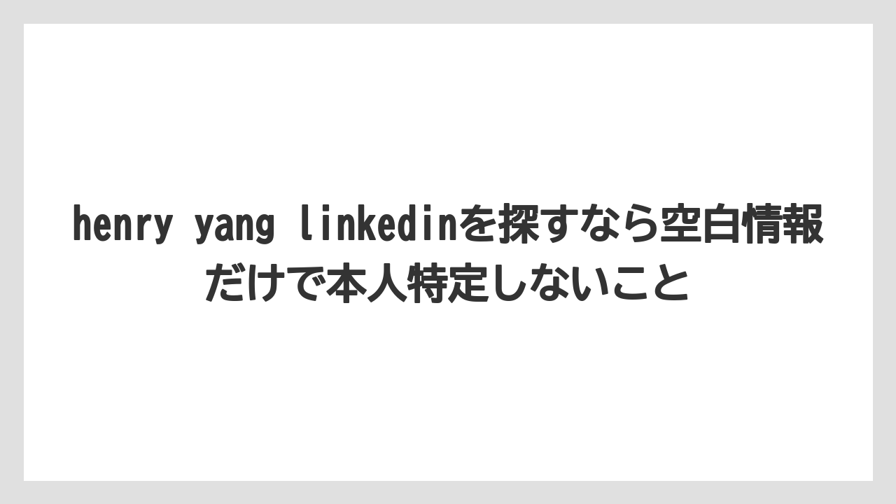 henry yang linkedinを探すなら空白情報だけで本人特定しないこと