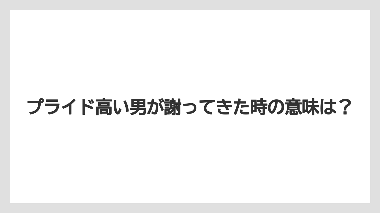 プライド高い男が謝ってきた時の意味は？