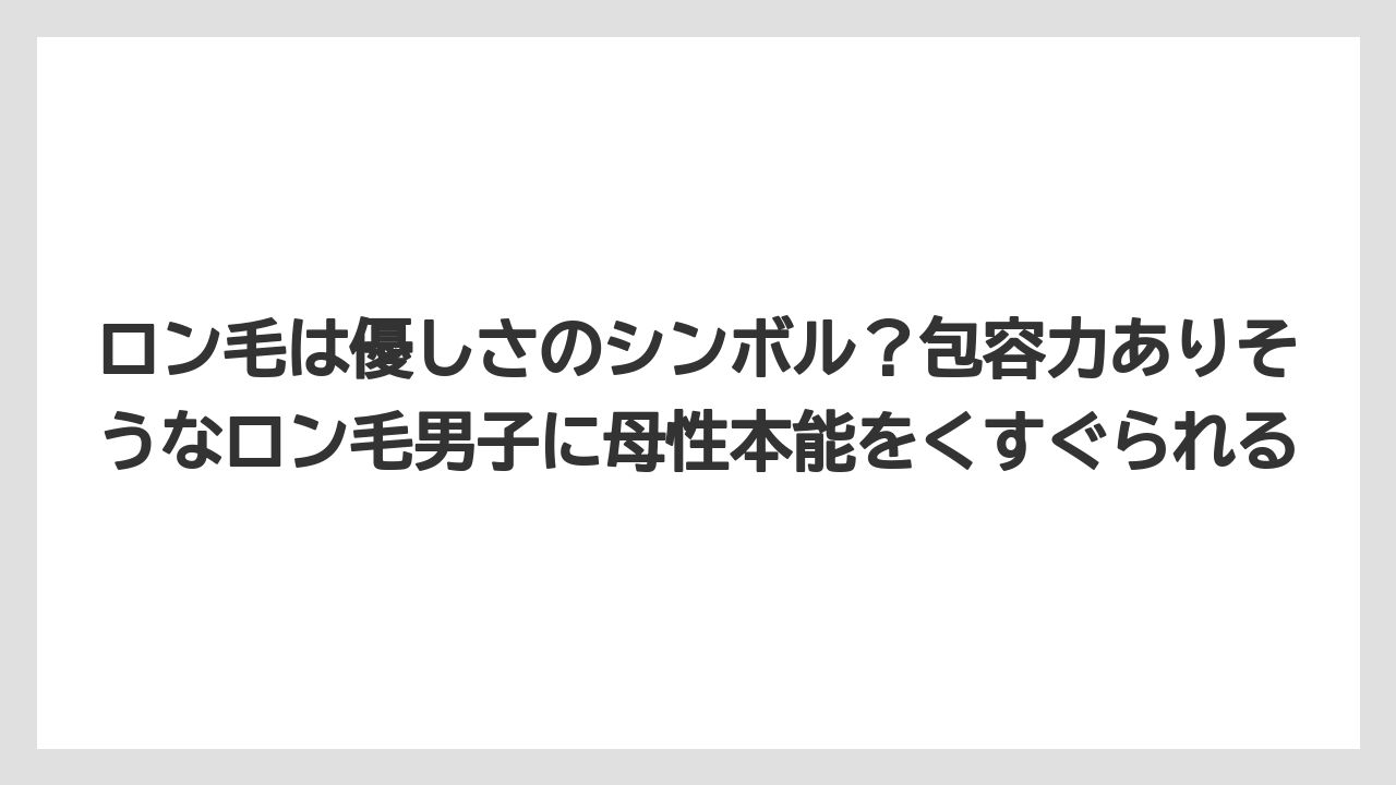 ロン毛は優しさのシンボル?包容力ありそうなロン毛男子に母性本能をくすぐられる