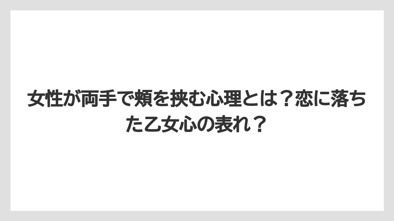 女性が両手で頬を挟む心理とは？恋に落ちた乙女心の表れ？