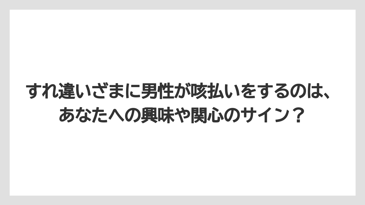 すれ違いざまに男性が咳払いをするのは、あなたへの興味や関心のサイン？