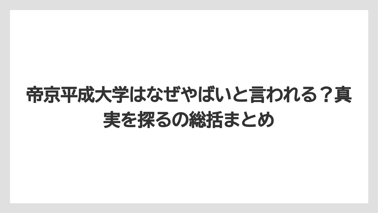 帝京平成大学はなぜやばいと言われる？真実を探るの総括まとめ