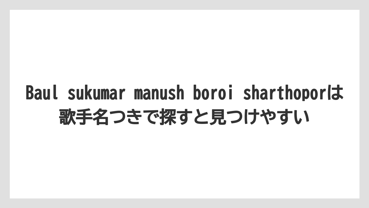 Baul sukumar manush boroi sharthoporは歌手名つきで探すと見つけやすい
