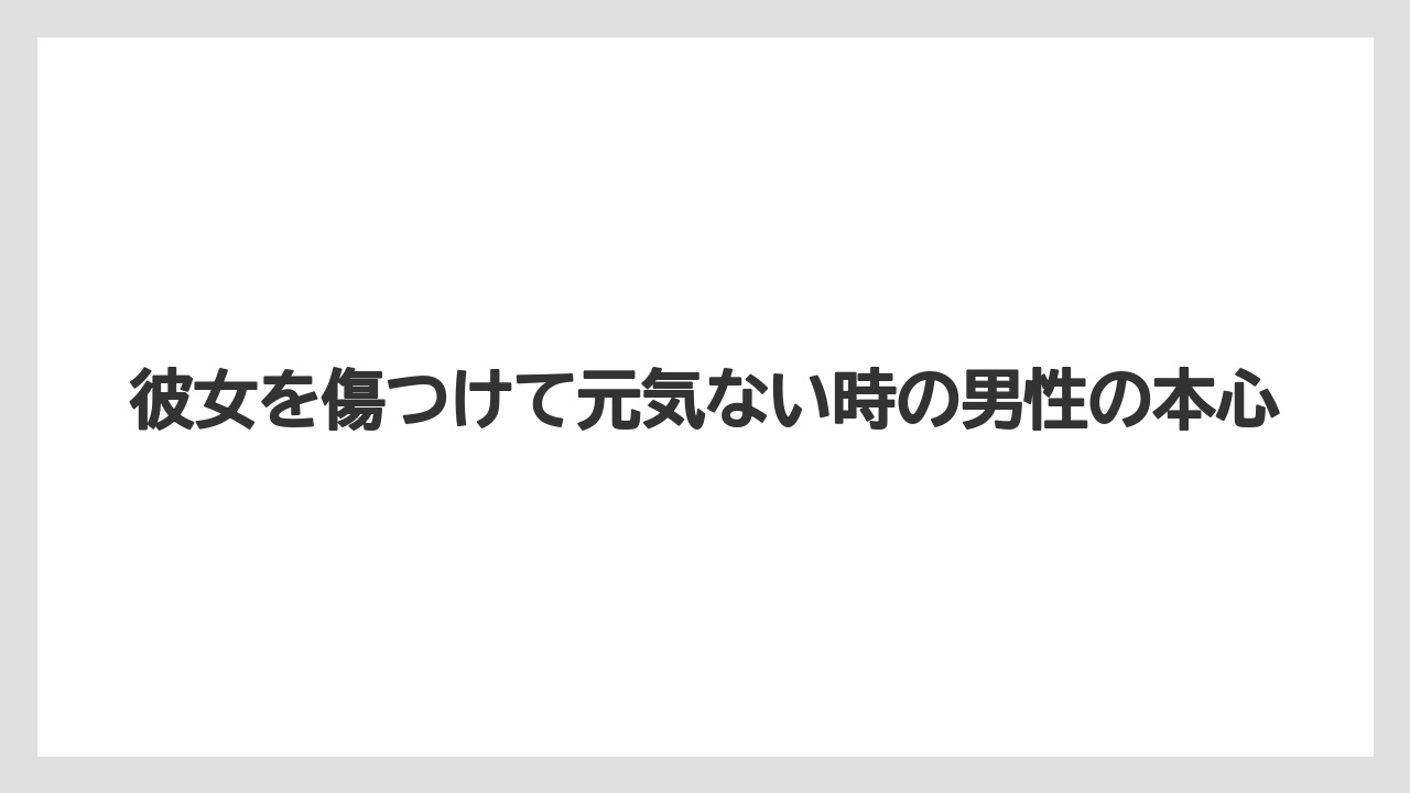 彼女を傷つけて元気ない時の男性の本心