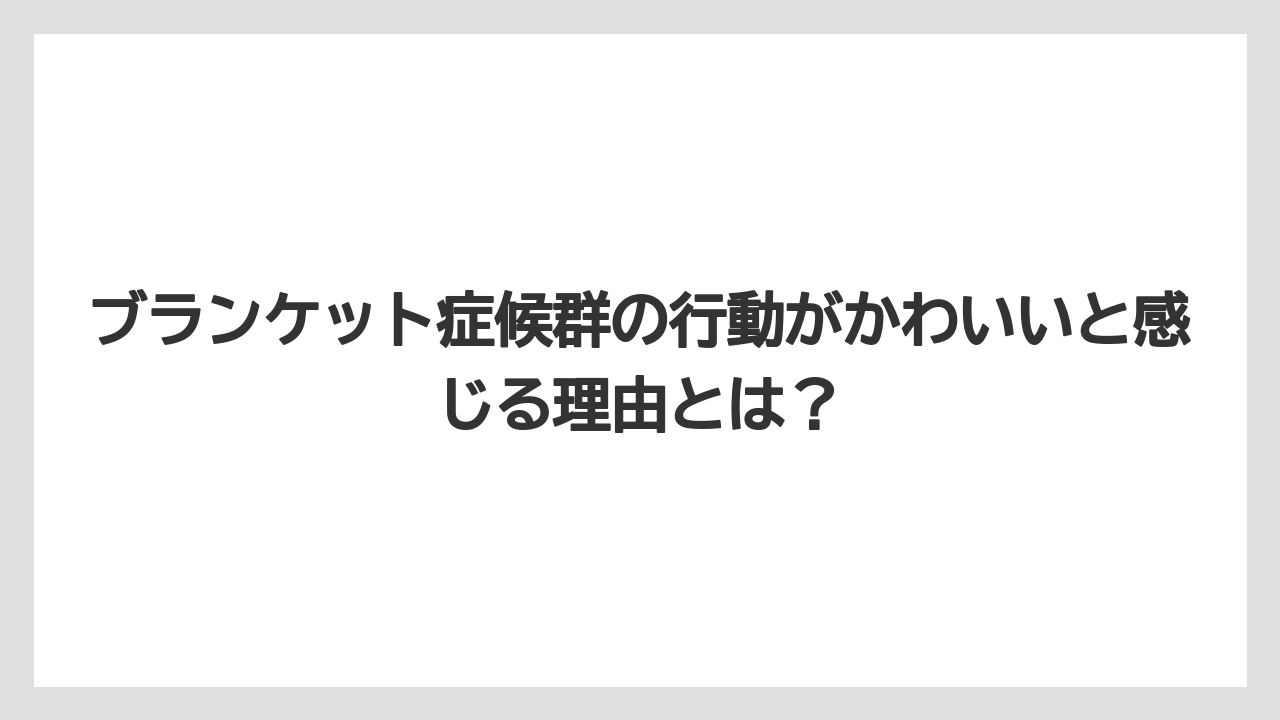 ブランケット症候群の行動がかわいいと感じる理由とは?