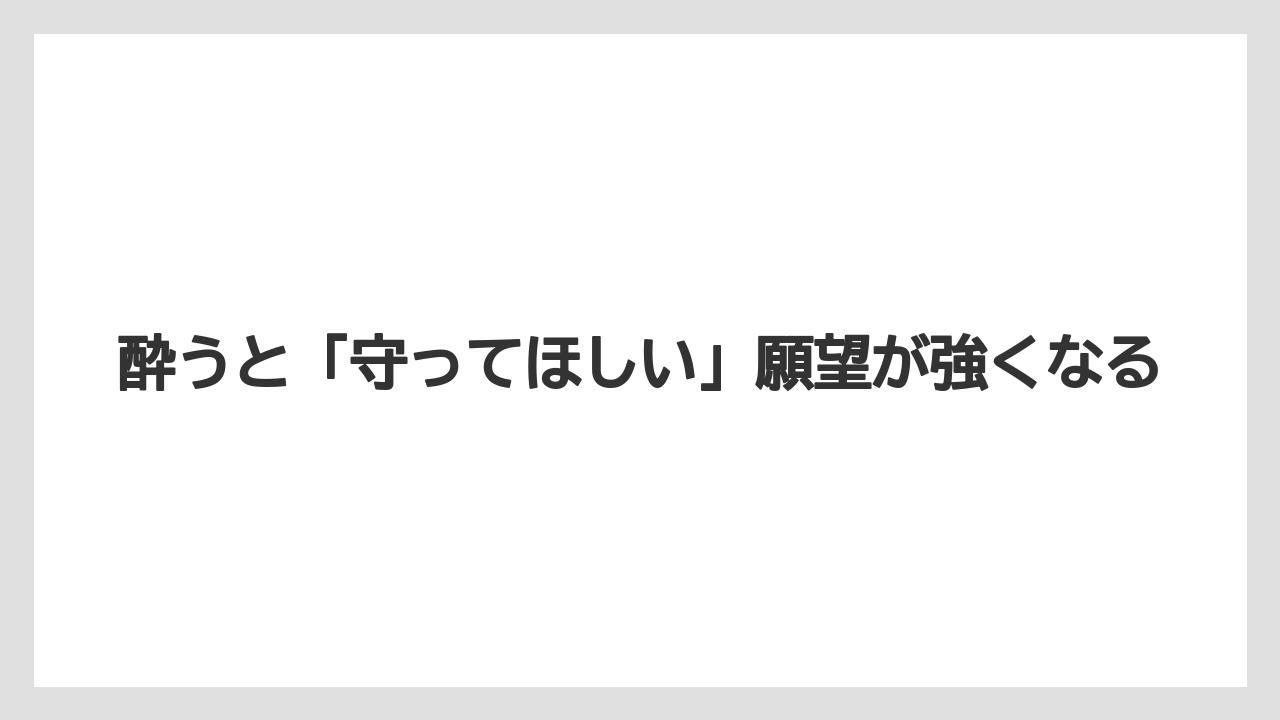 酔うと「守ってほしい」願望が強くなる