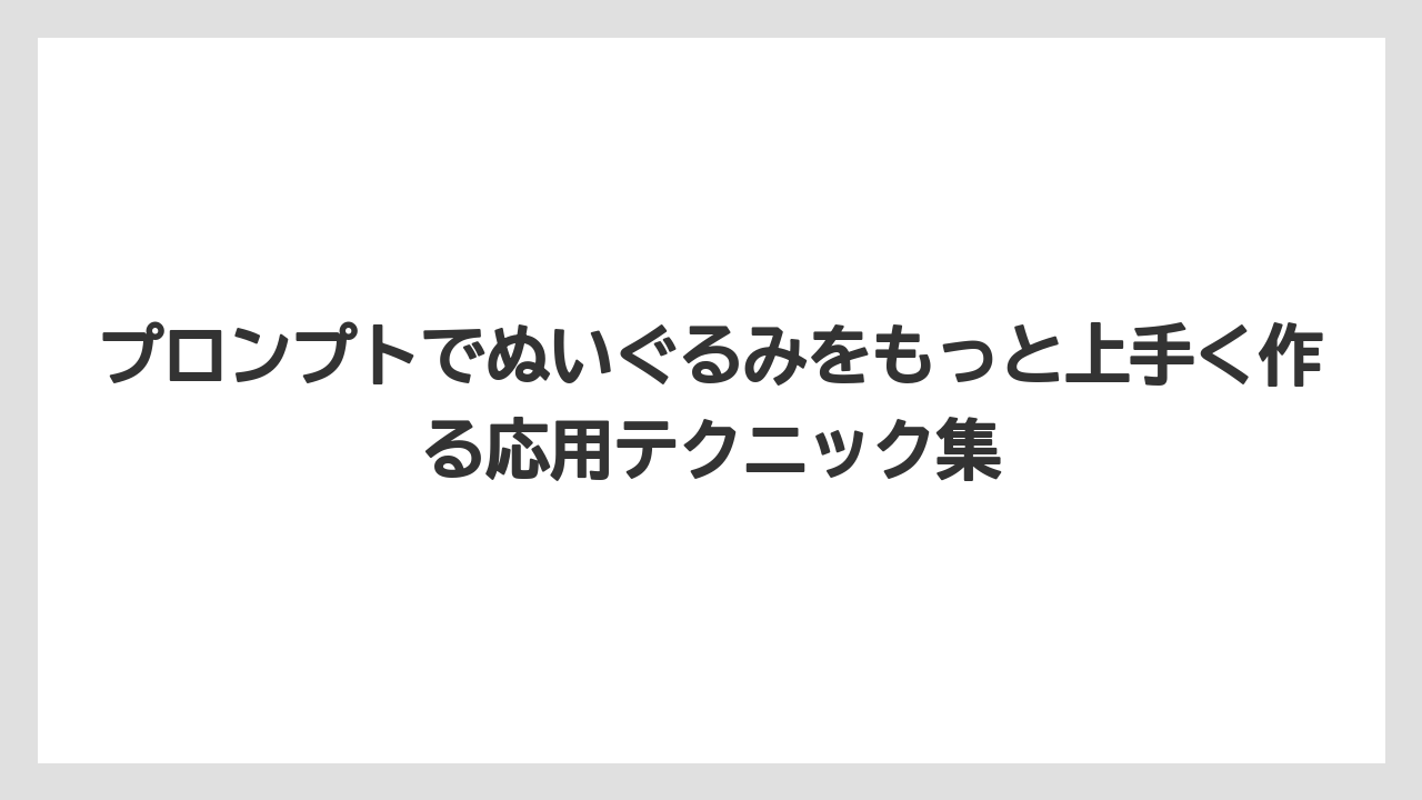 プロンプトでぬいぐるみをもっと上手く作る応用テクニック集
