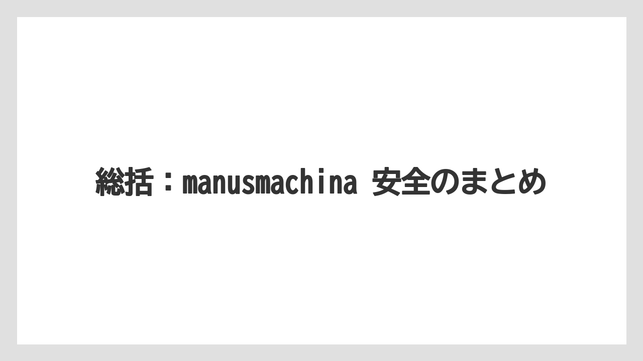 総括：manusmachina 安全のまとめ