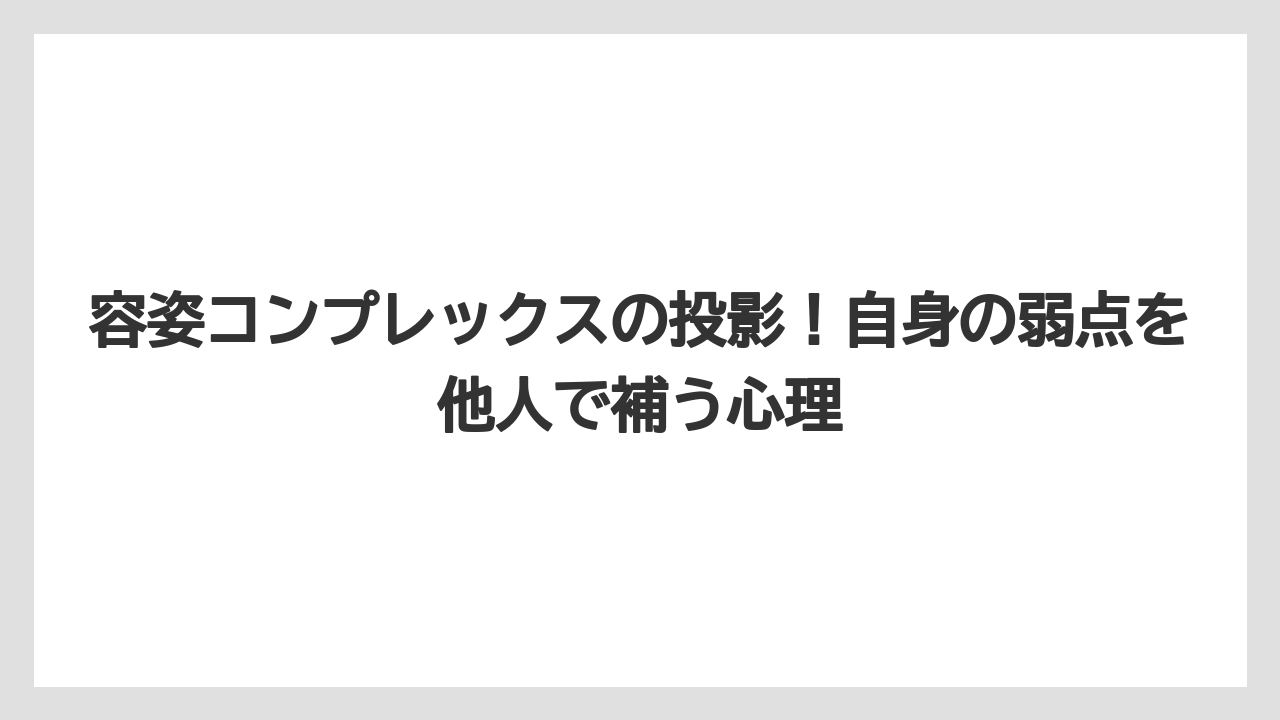 容姿コンプレックスの投影！自身の弱点を他人で補う心理