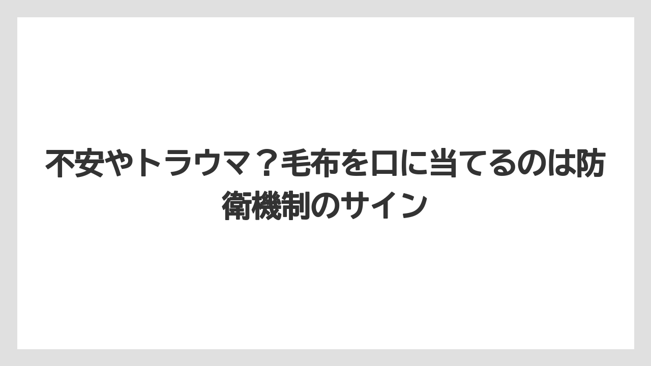 不安やトラウマ?毛布を口に当てるのは防衛機制のサイン
