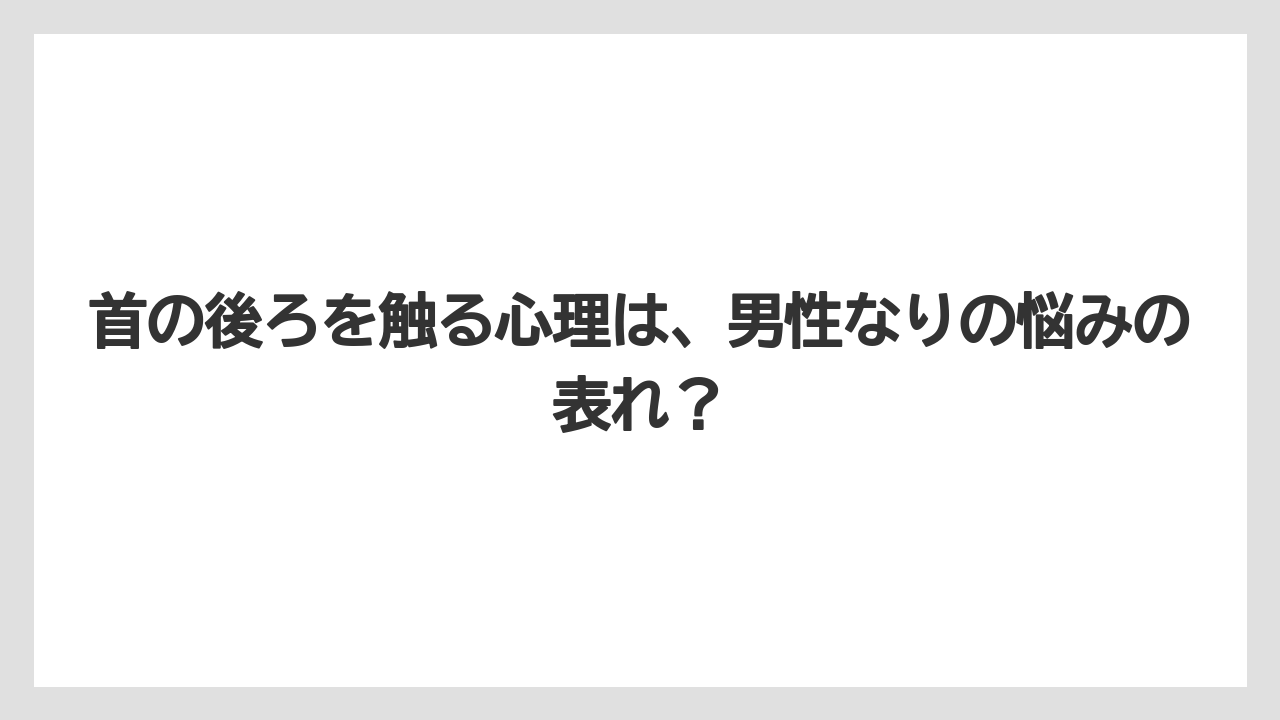 首の後ろを触る心理は、男性なりの悩みの表れ？