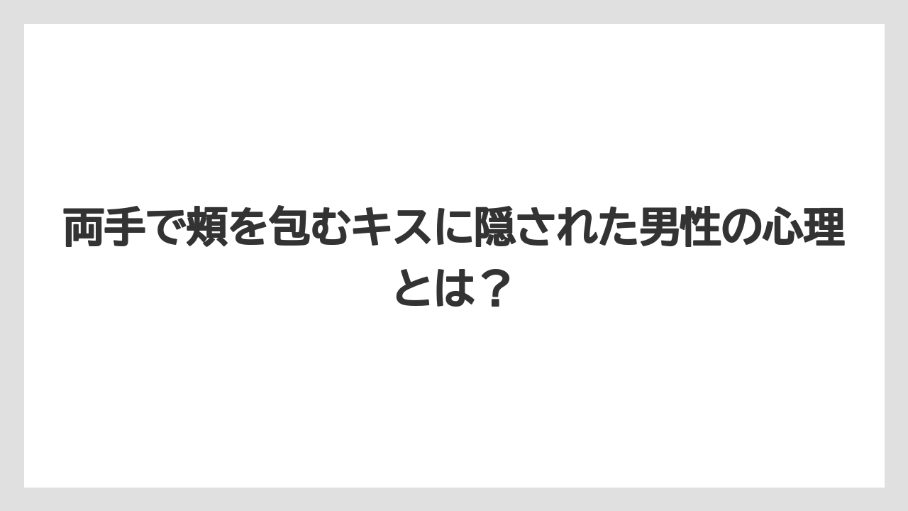両手で頬を包むキスに隠された男性の心理とは？