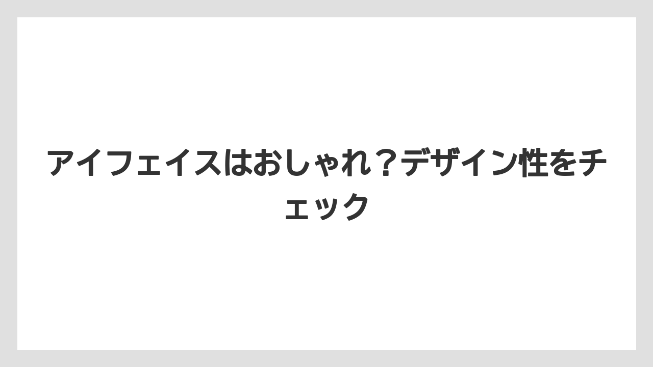 アイフェイスはおしゃれ？デザイン性をチェック