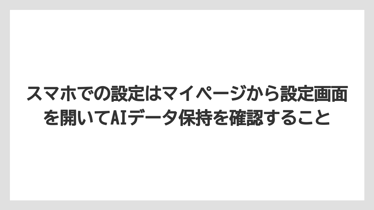 スマホでの設定はマイページから設定画面を開いてAIデータ保持を確認すること