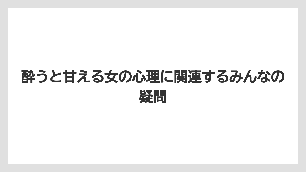 酔うと甘える女の心理に関連するみんなの疑問
