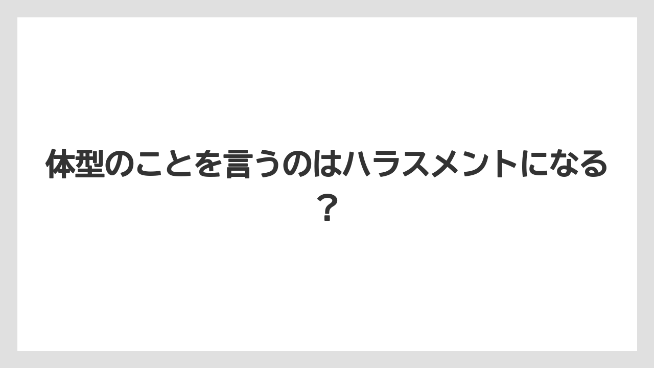 体型のことを言うのはハラスメントになる？