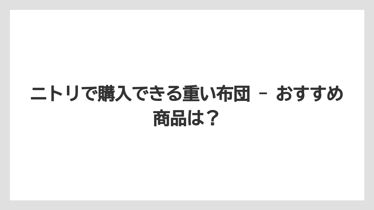 ニトリで購入できる重い布団 - おすすめ商品は？