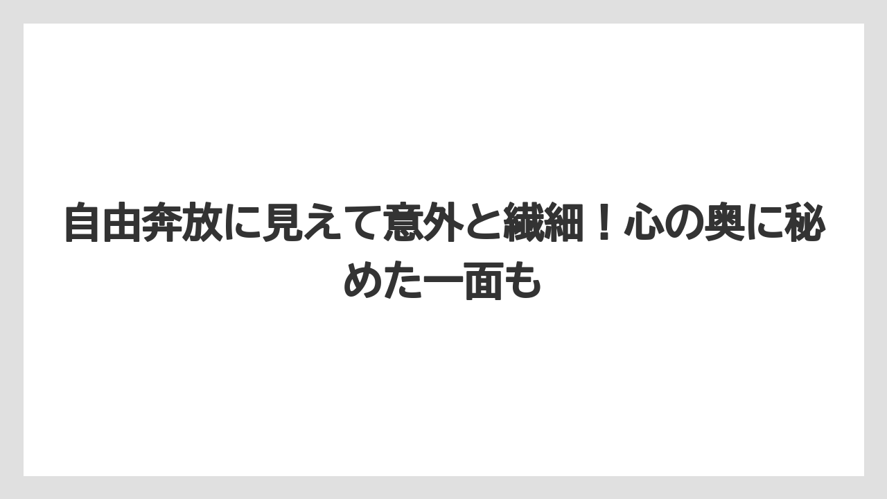 自由奔放に見えて意外と繊細!心の奥に秘めた一面も