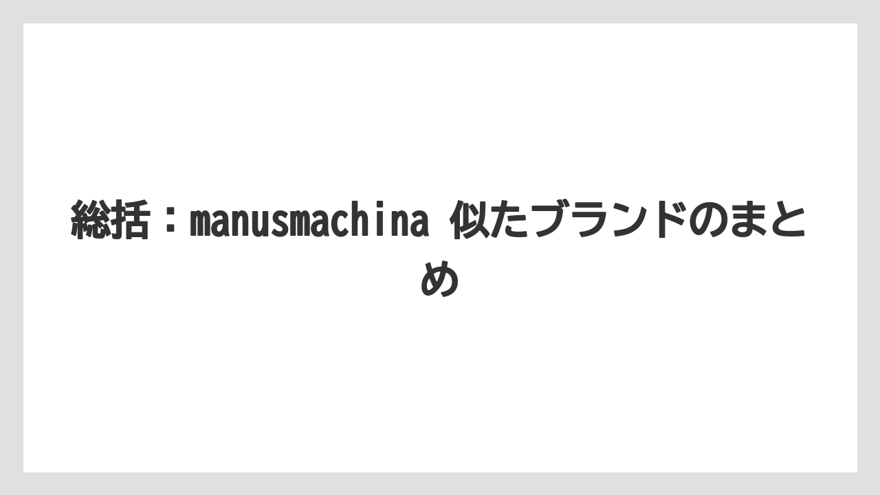 総括：manusmachina 似たブランドのまとめ