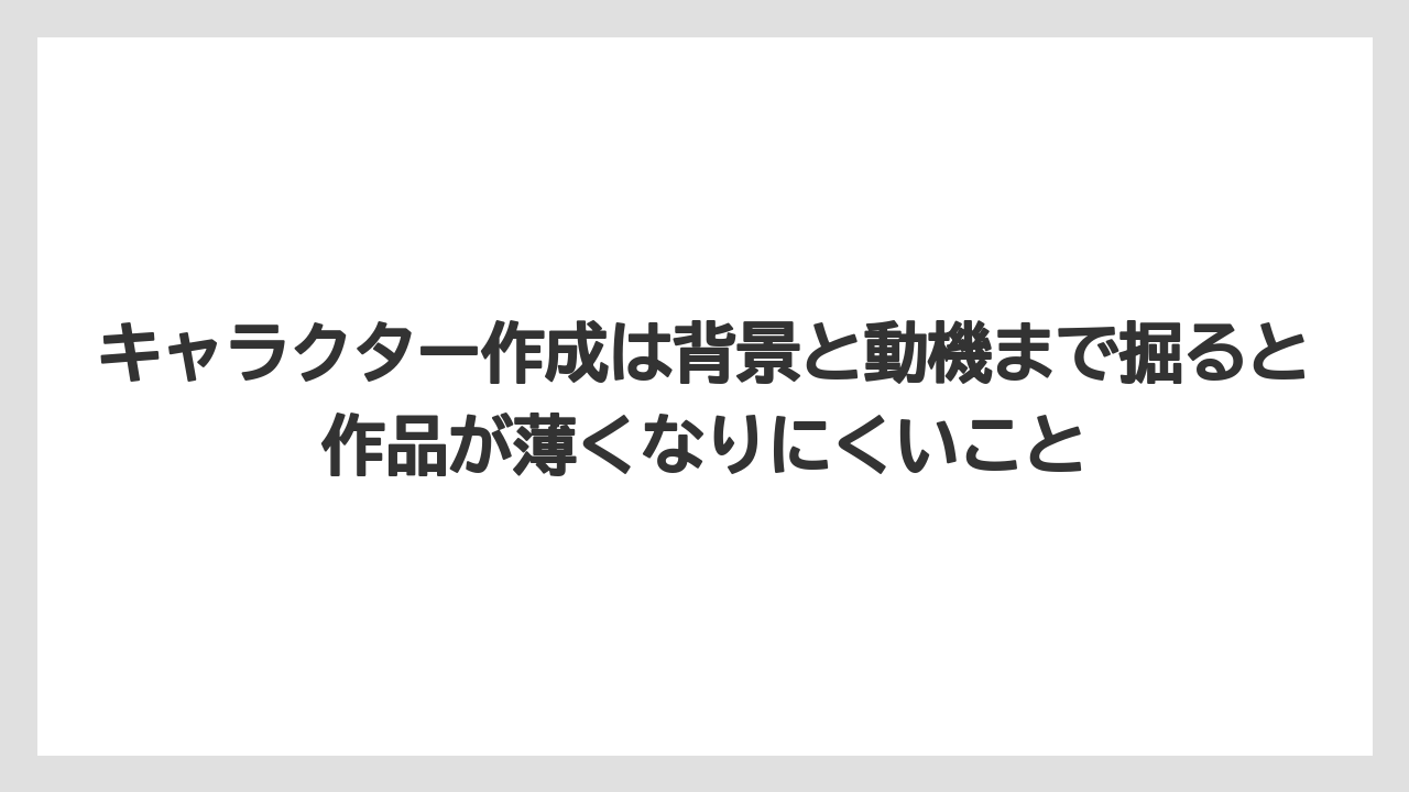 キャラクター作成は背景と動機まで掘ると作品が薄くなりにくいこと