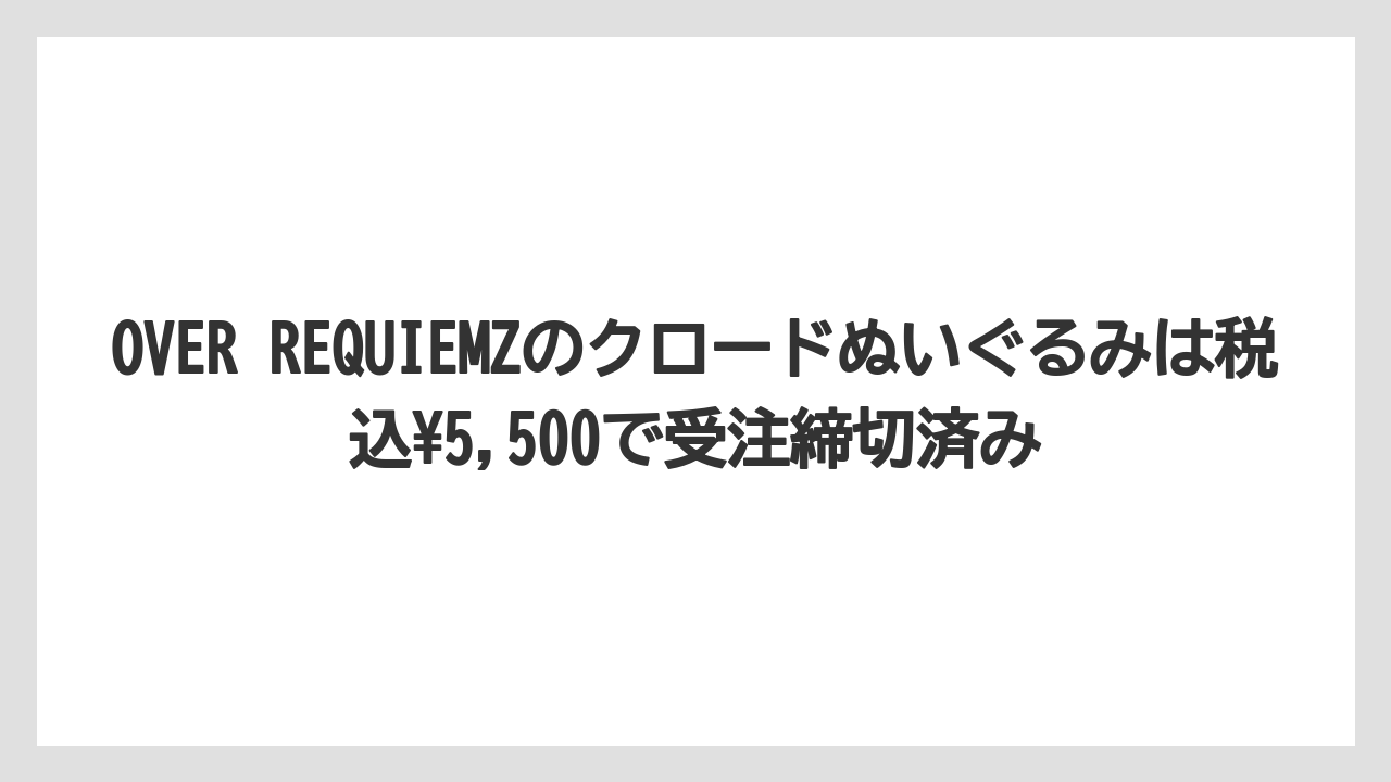 OVER REQUIEMZのクロードぬいぐるみは税込¥5,500で受注締切済み