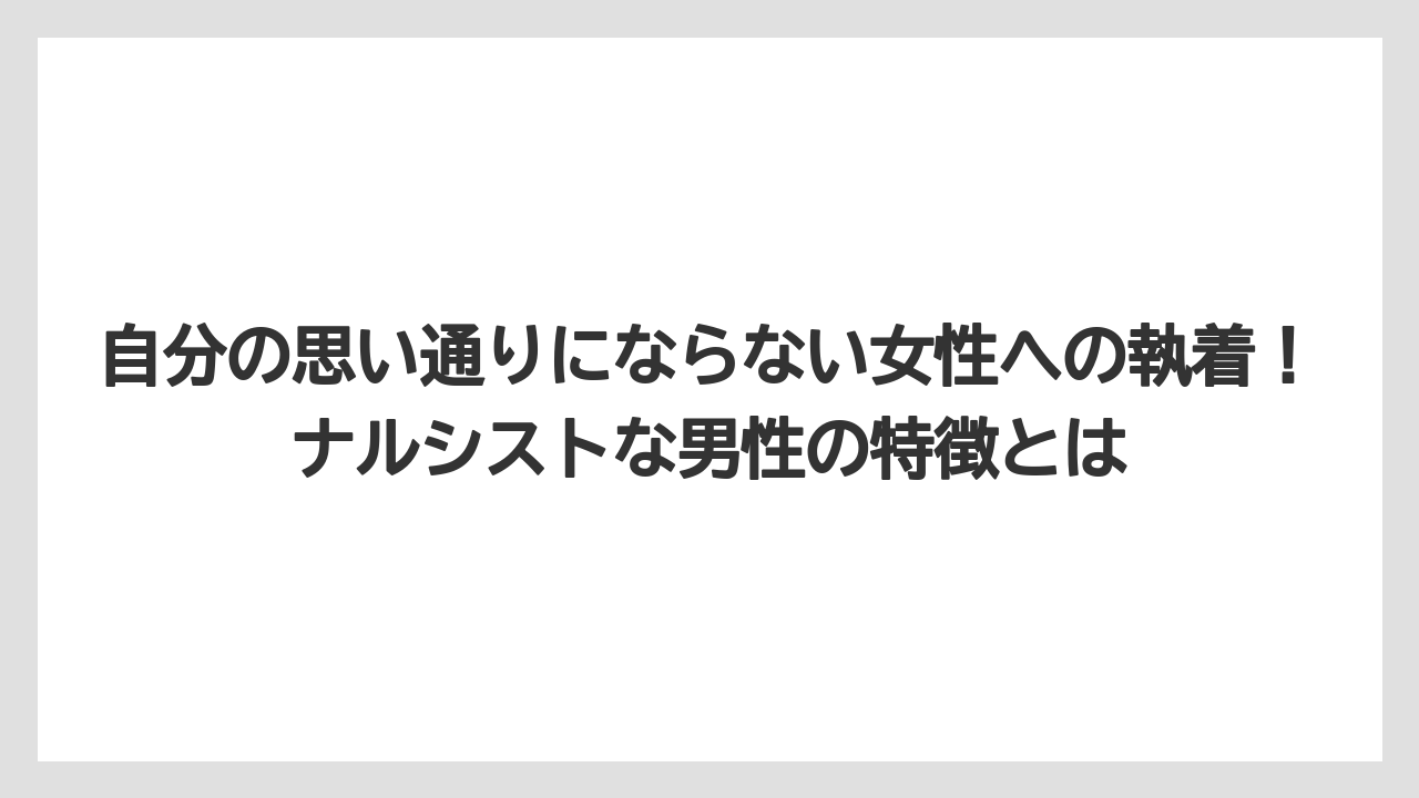 自分の思い通りにならない女性への執着!ナルシストな男性の特徴とは