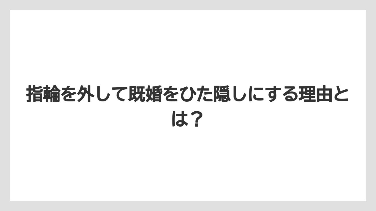 指輪を外して既婚をひた隠しにする理由とは?