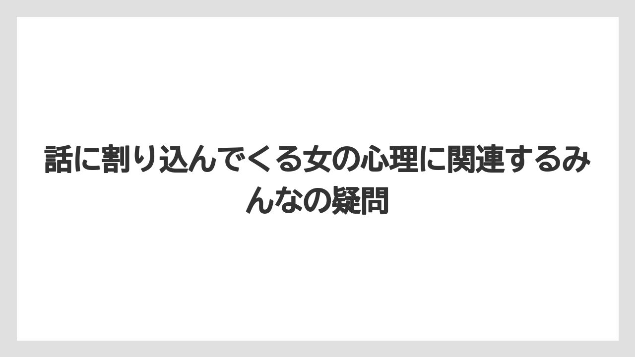 話に割り込んでくる女の心理に関連するみんなの疑問