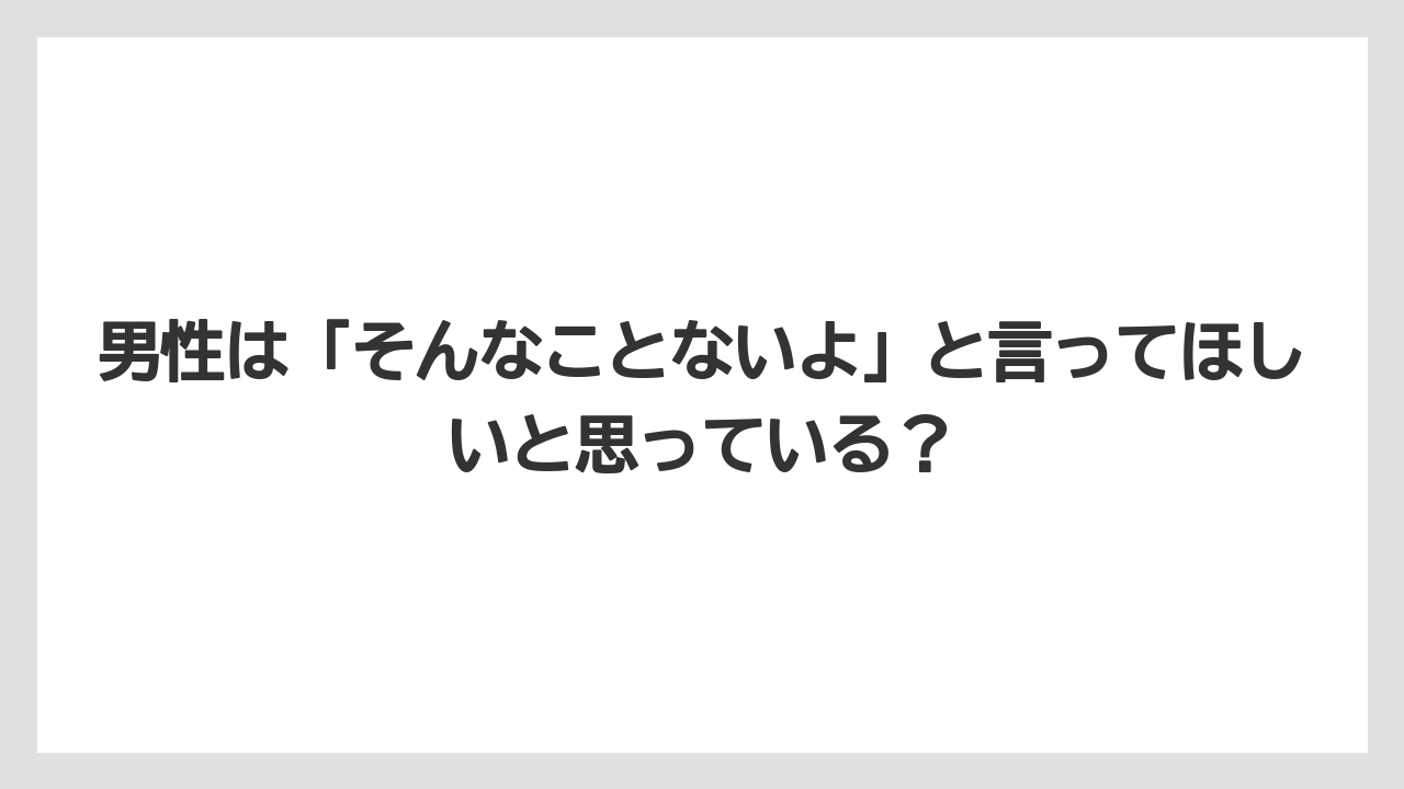 男性は「そんなことないよ」と言ってほしいと思っている？