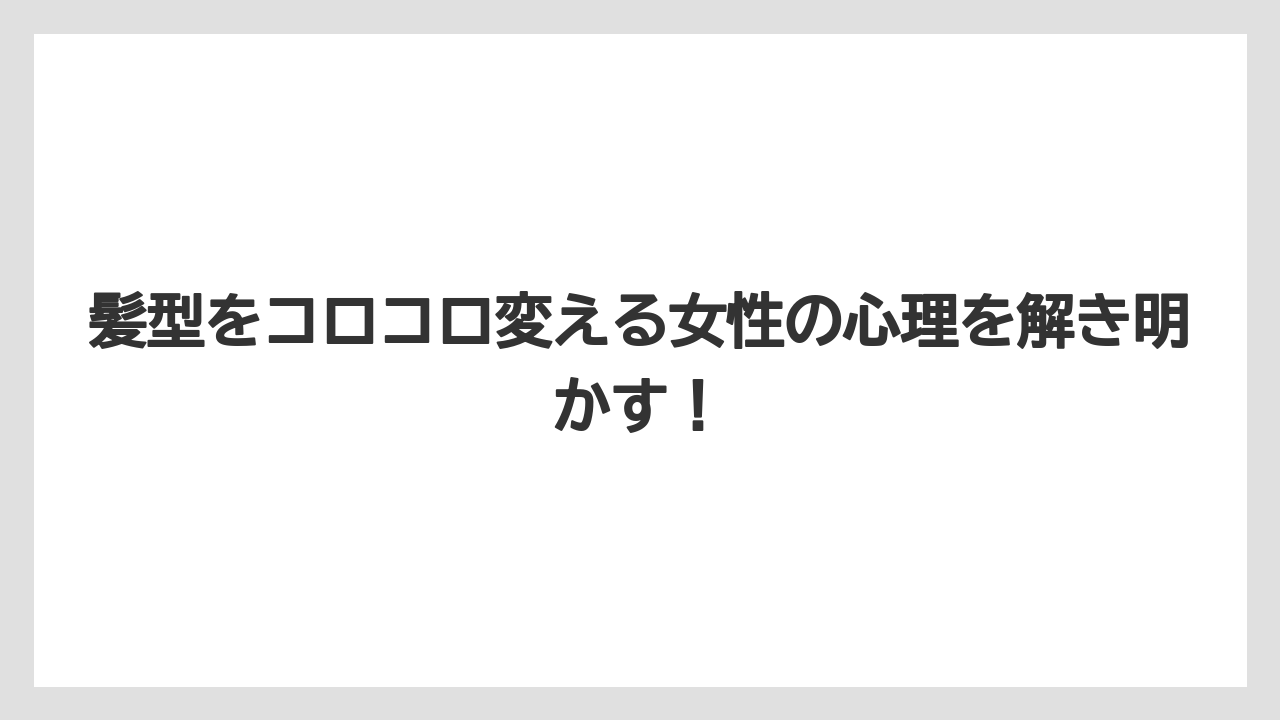 髪型をコロコロ変える女性の心理を解き明かす！