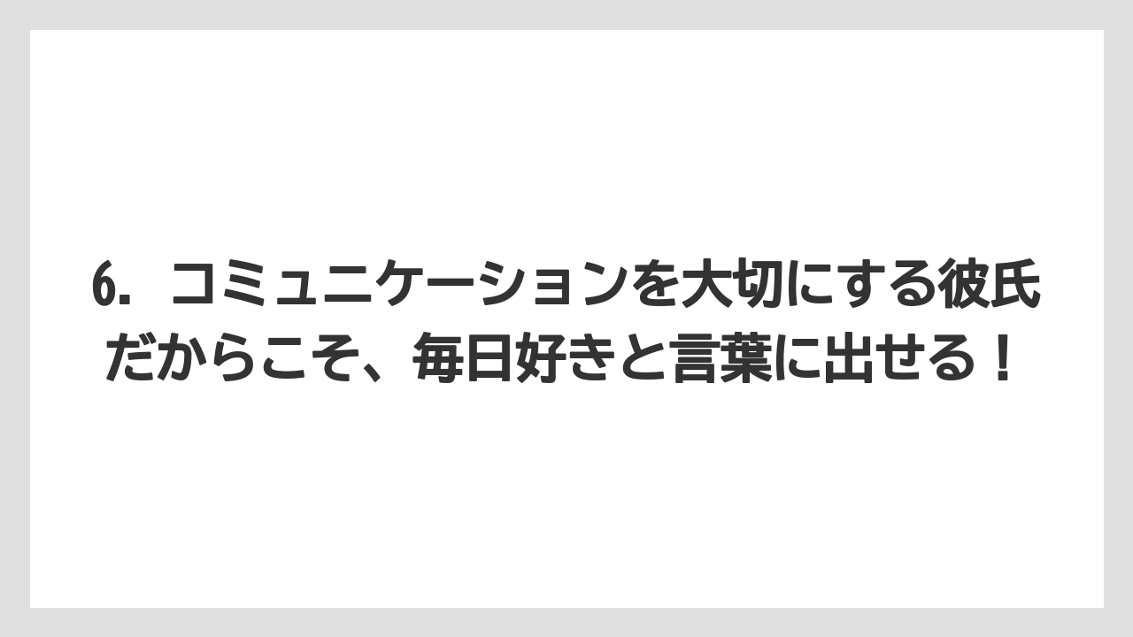 6. コミュニケーションを大切にする彼氏だからこそ、毎日好きと言葉に出せる！