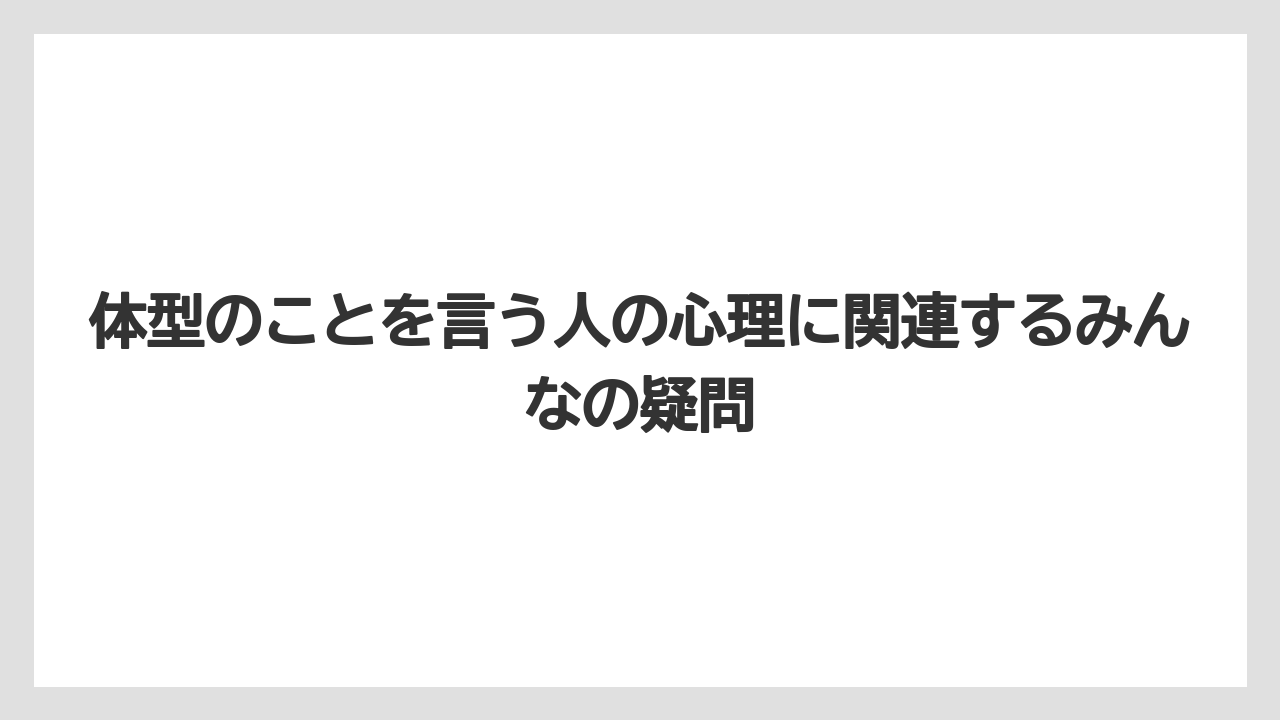 体型のことを言う人の心理に関連するみんなの疑問