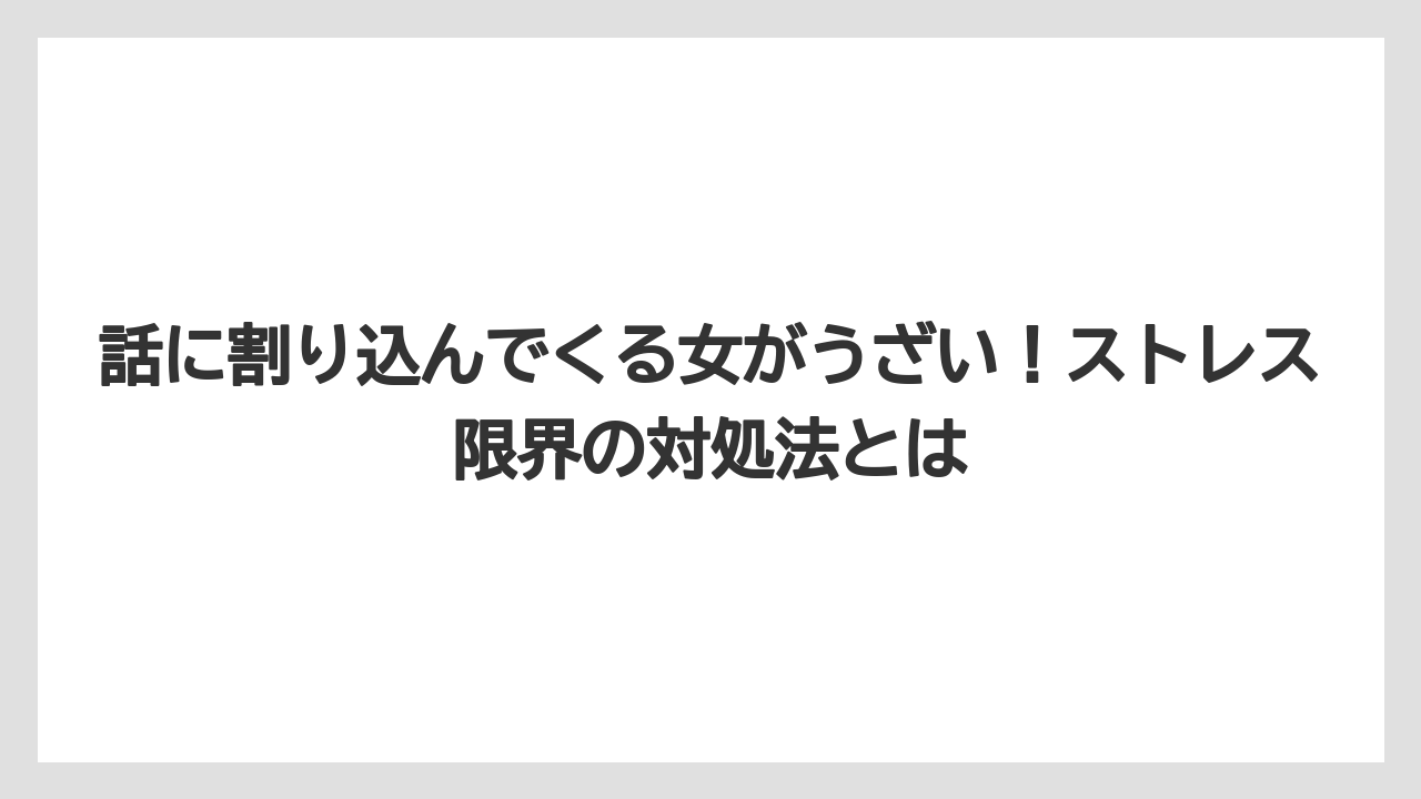 話に割り込んでくる女がうざい！ストレス限界の対処法とは
