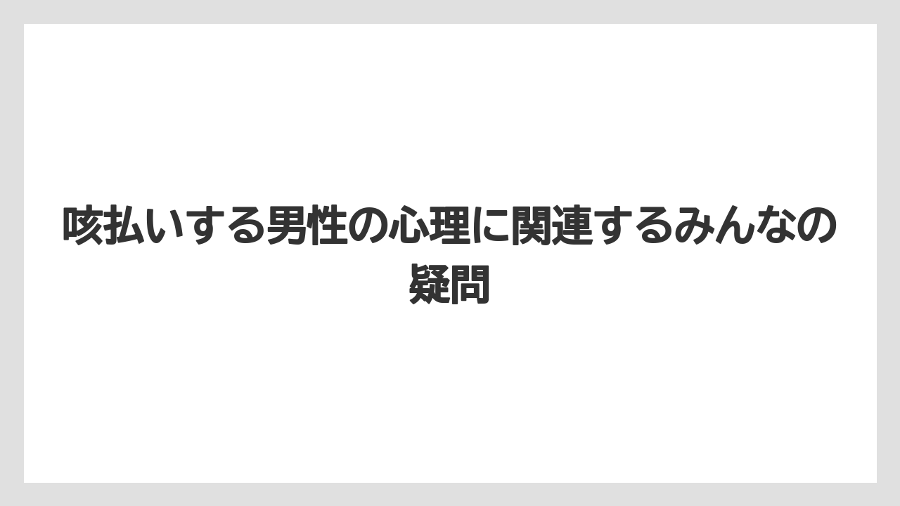 咳払いする男性の心理に関連するみんなの疑問