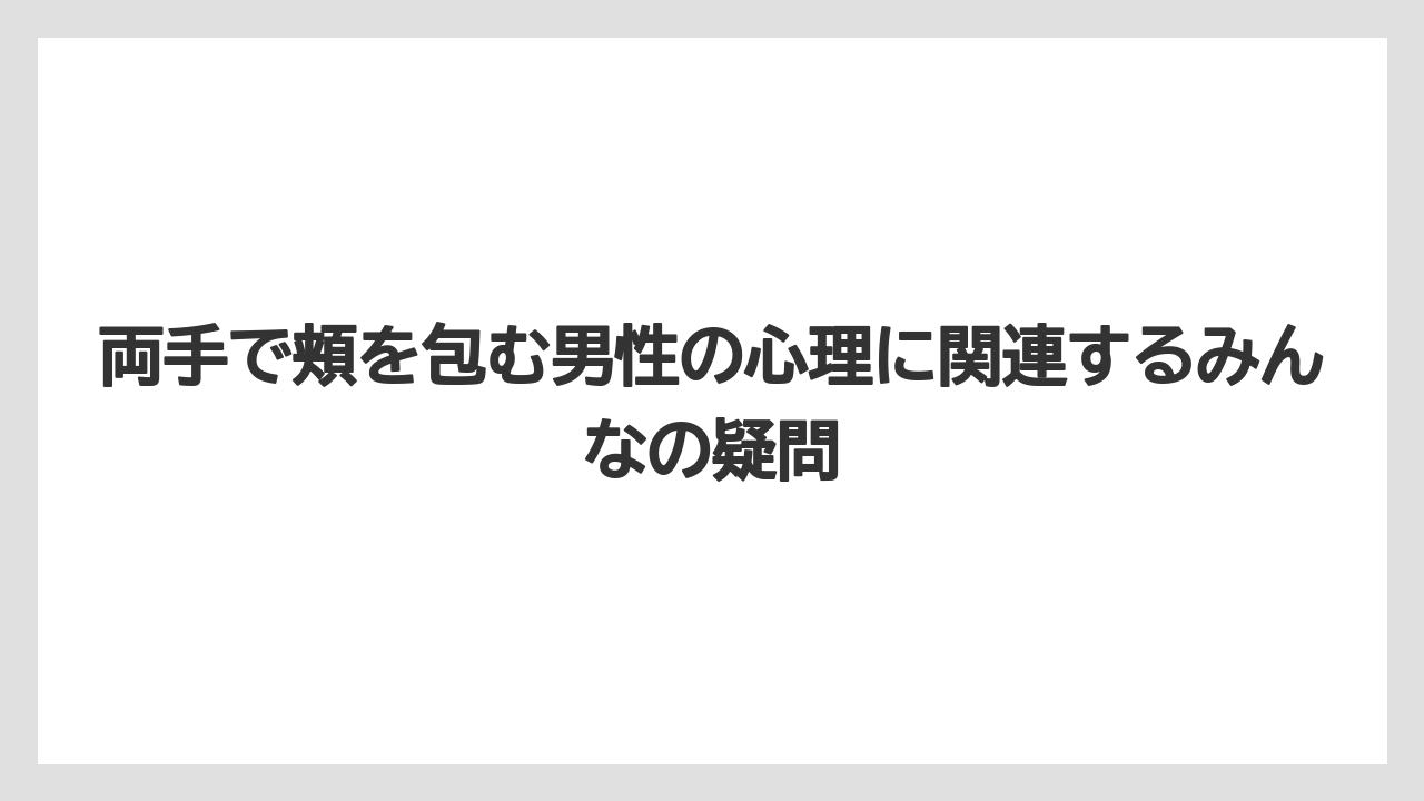 両手で頬を包む男性の心理に関連するみんなの疑問