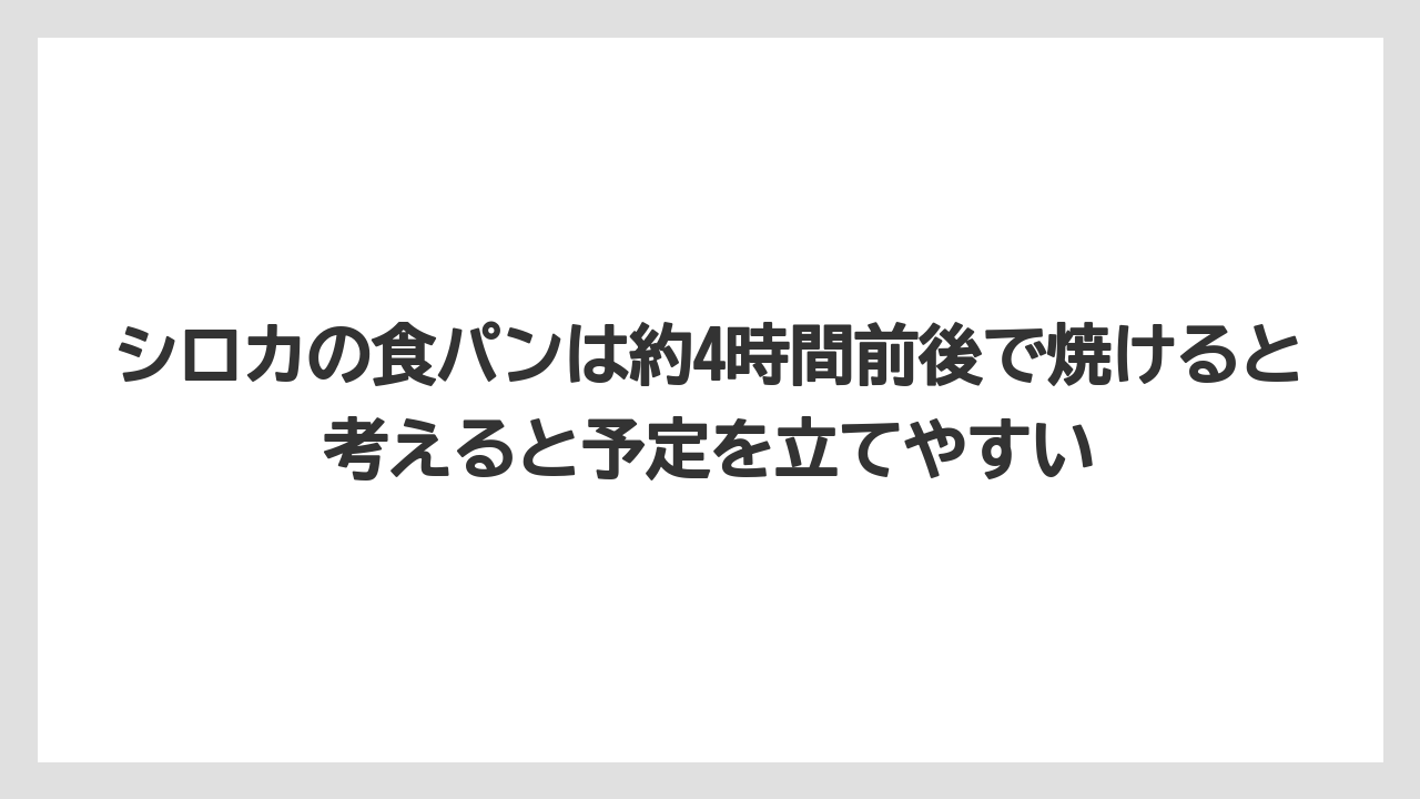 シロカの食パンは約4時間前後で焼けると考えると予定を立てやすい